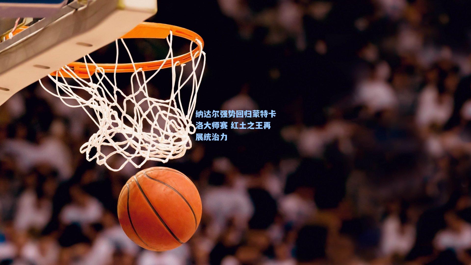 纳达尔强势回归蒙特卡洛大师赛 红土之王再展统治力