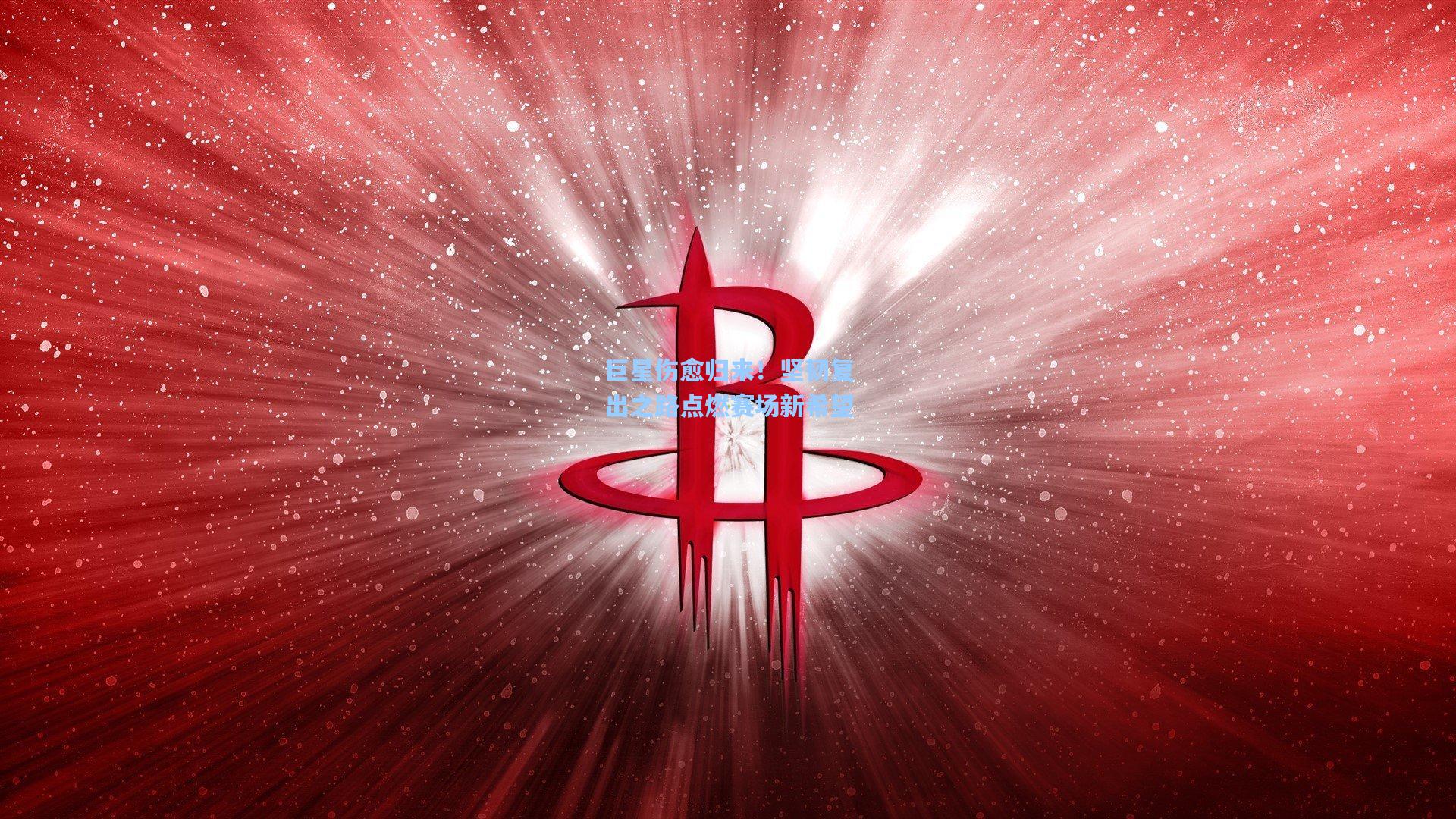 巨星伤愈归来！坚韧复出之路点燃赛场新希望