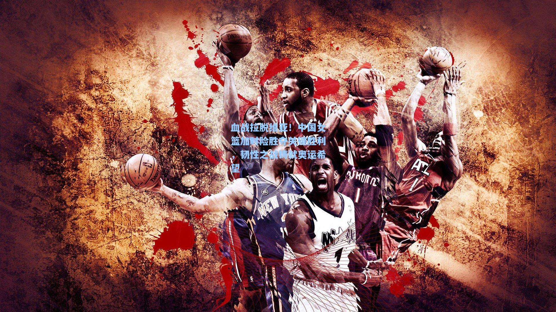 血战拉脱维亚！中国女篮加时险胜夺关键胜利，韧性之战铸就奥运希望