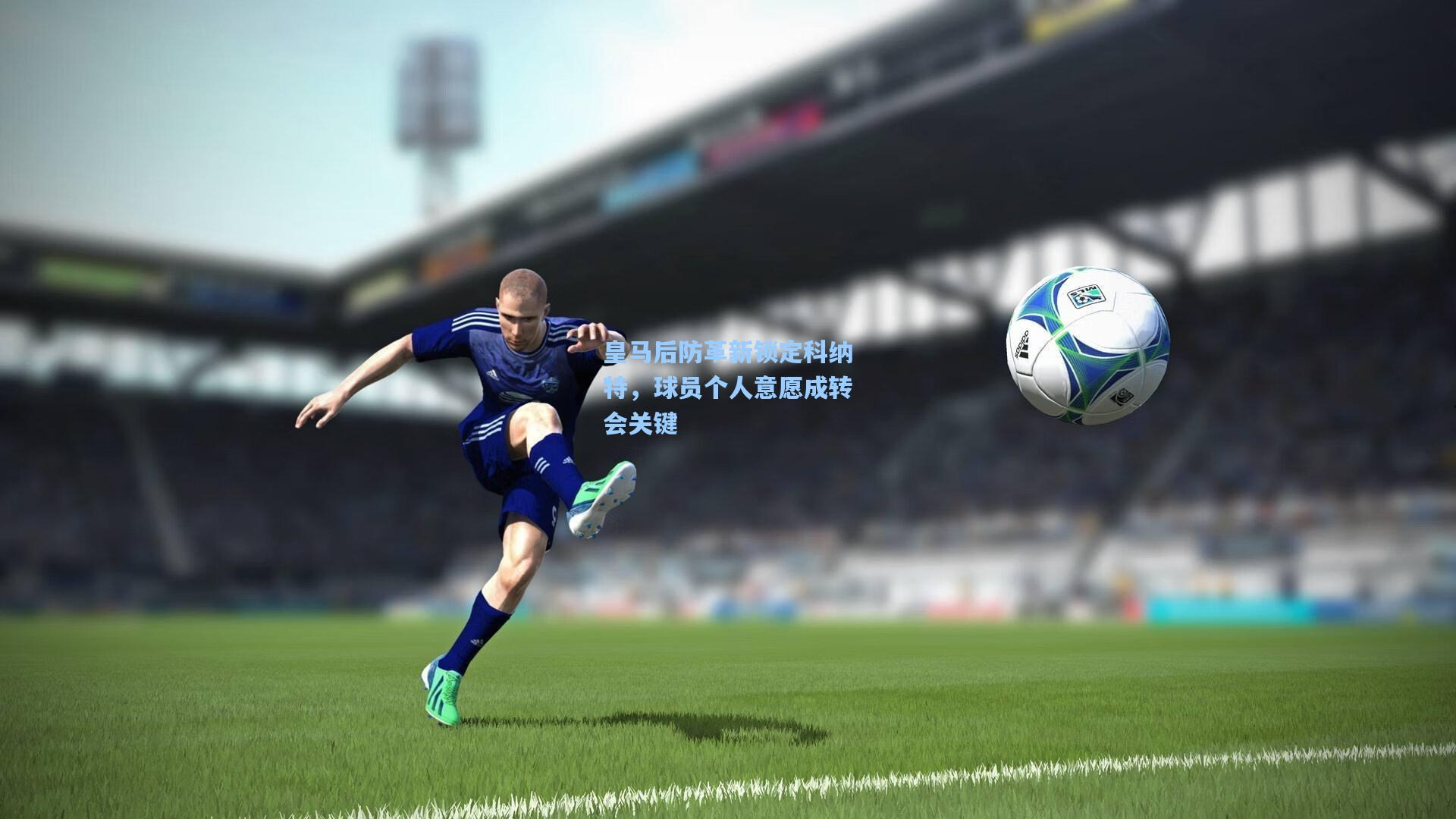 皇马后防革新锁定科纳特，球员个人意愿成转会关键