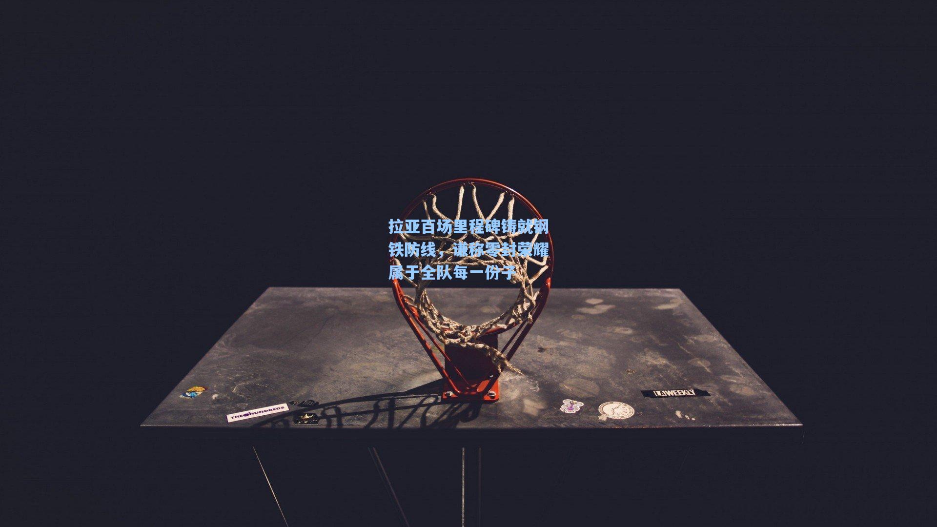 拉亚百场里程碑铸就钢铁防线,谦称零封荣耀属于全队每一份子