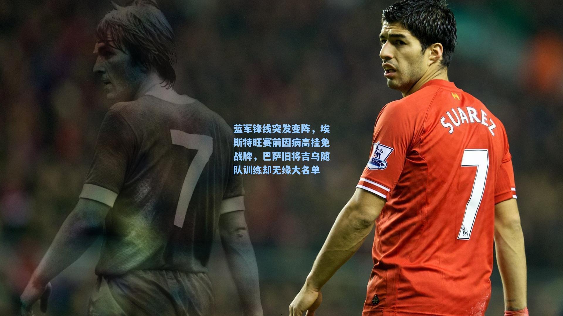 蓝军锋线突发变阵,埃斯特旺赛前因病高挂免战牌,巴萨旧将吉乌随队训练却无缘大名单