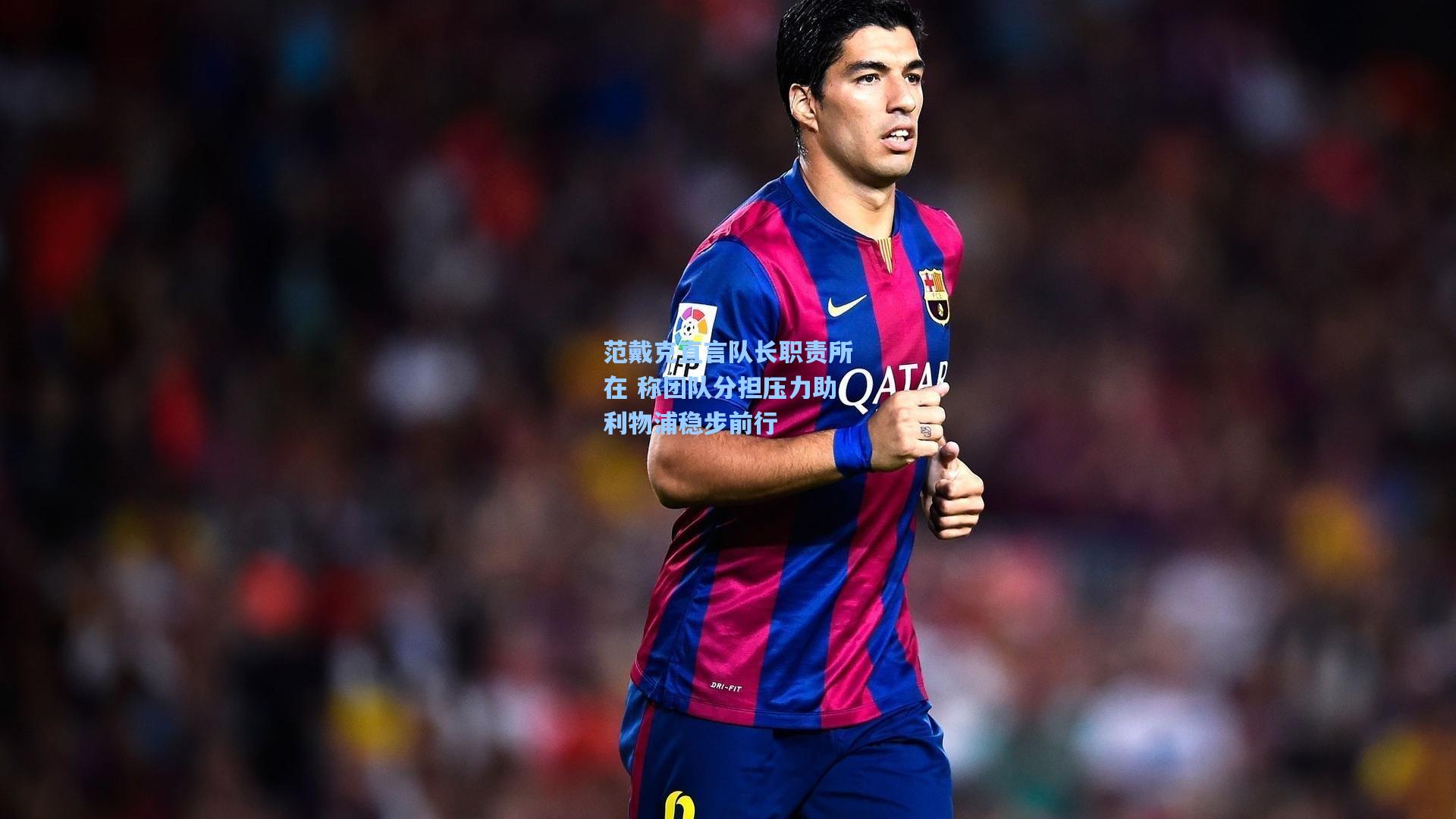 范戴克直言队长职责所在 称团队分担压力助利物浦稳步前行